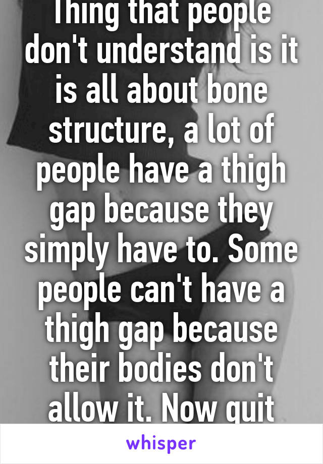 Thing that people don't understand is it is all about bone structure, a lot of people have a thigh gap because they simply have to. Some people can't have a thigh gap because their bodies don't allow it. Now quit putting people down. 