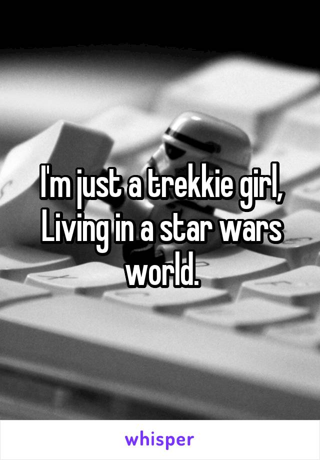 I'm just a trekkie girl,
Living in a star wars world.
