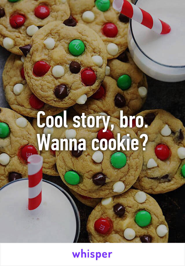 Cool story, bro. Wanna cookie?