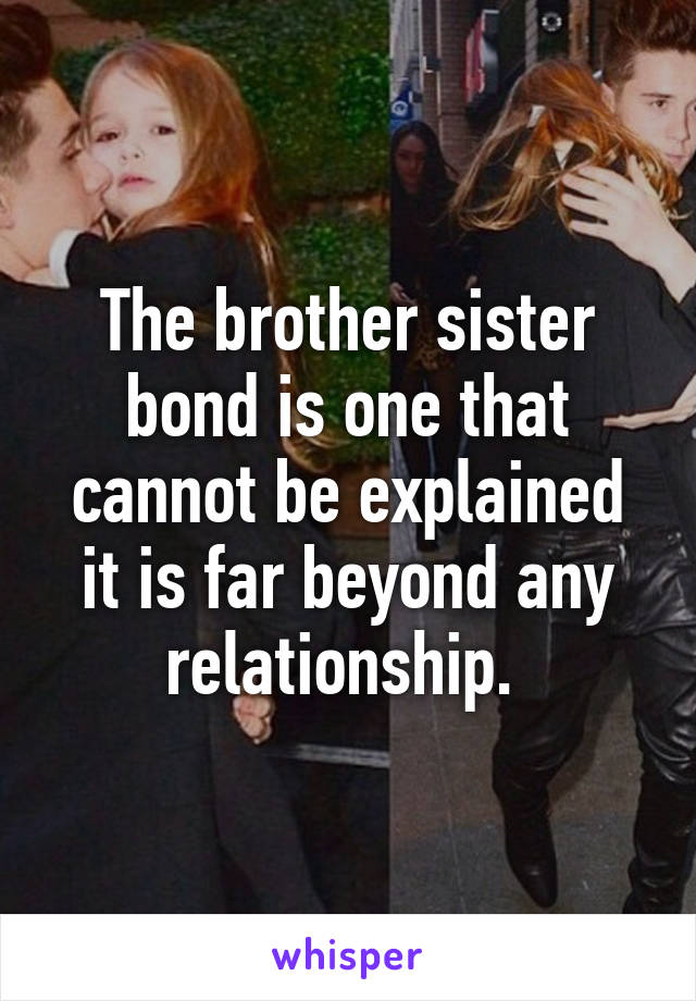 The brother sister bond is one that cannot be explained it is far beyond any relationship. 