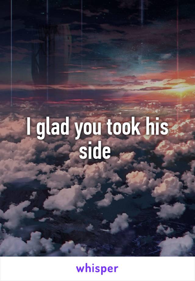 I glad you took his side 