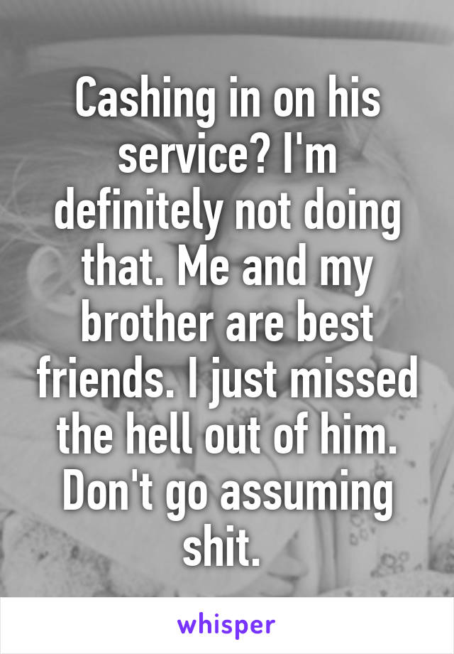 Cashing in on his service? I'm definitely not doing that. Me and my brother are best friends. I just missed the hell out of him. Don't go assuming shit. 