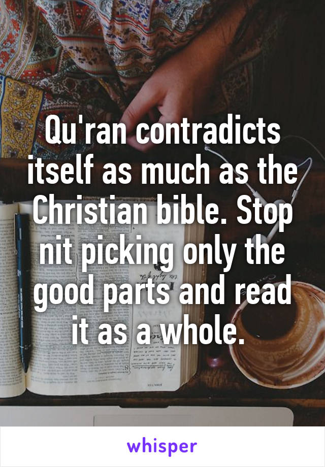 Qu'ran contradicts itself as much as the Christian bible. Stop nit picking only the good parts and read it as a whole. 