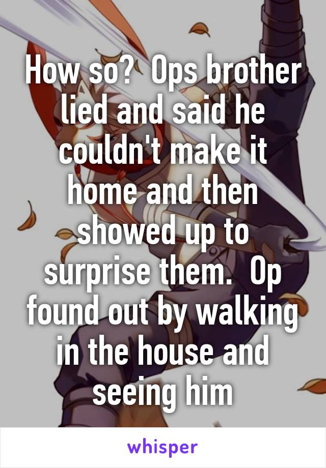 How so?  Ops brother lied and said he couldn't make it home and then showed up to surprise them.  Op found out by walking in the house and seeing him