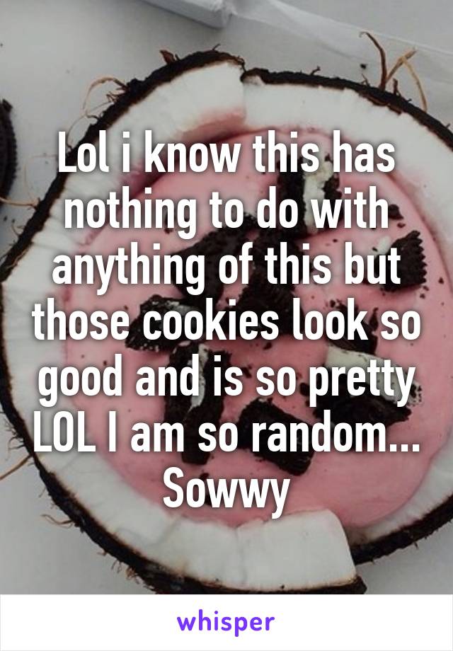 Lol i know this has nothing to do with anything of this but those cookies look so good and is so pretty LOL I am so random...
Sowwy