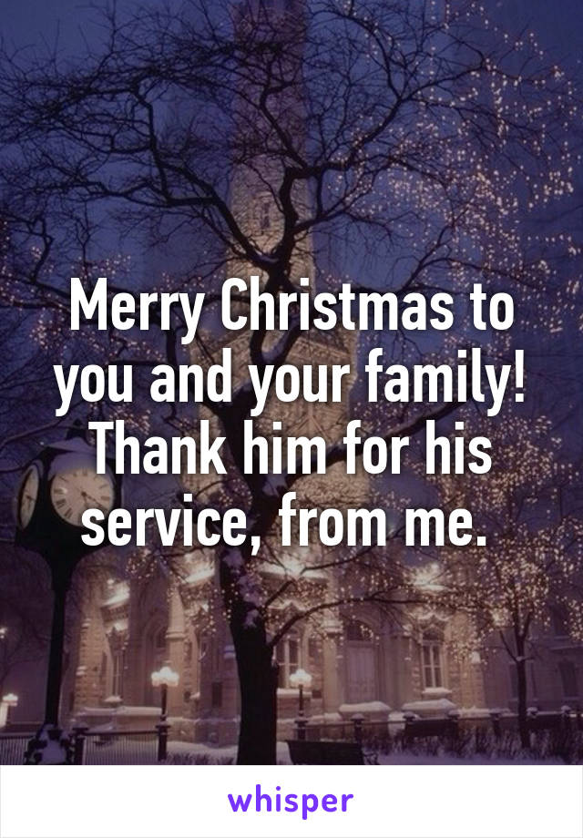 Merry Christmas to you and your family! Thank him for his service, from me. 