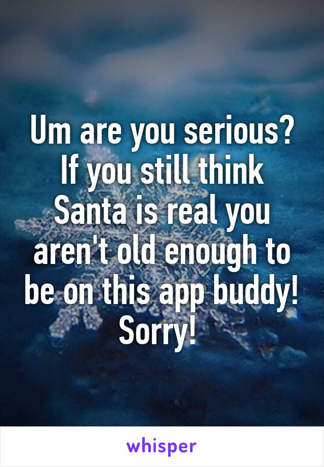 Um are you serious? If you still think Santa is real you aren't old enough to be on this app buddy! Sorry! 