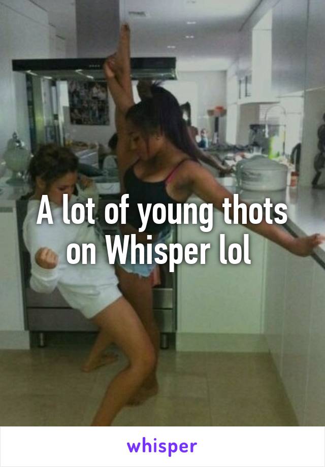 A lot of young thots on Whisper lol 