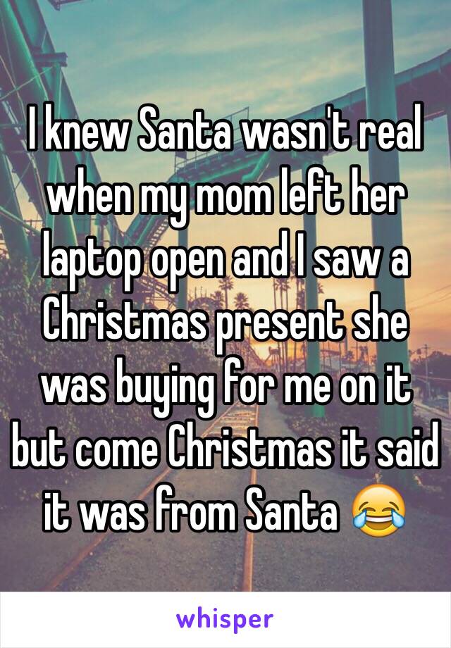 I knew Santa wasn't real when my mom left her laptop open and I saw a Christmas present she was buying for me on it but come Christmas it said it was from Santa 😂