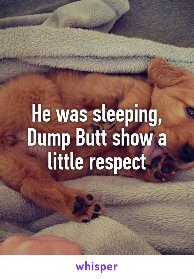 He was sleeping, Dump Butt show a little respect