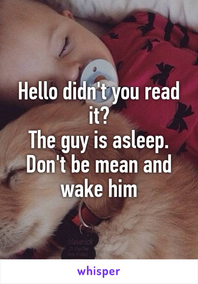 Hello didn't you read it?
The guy is asleep.
Don't be mean and wake him