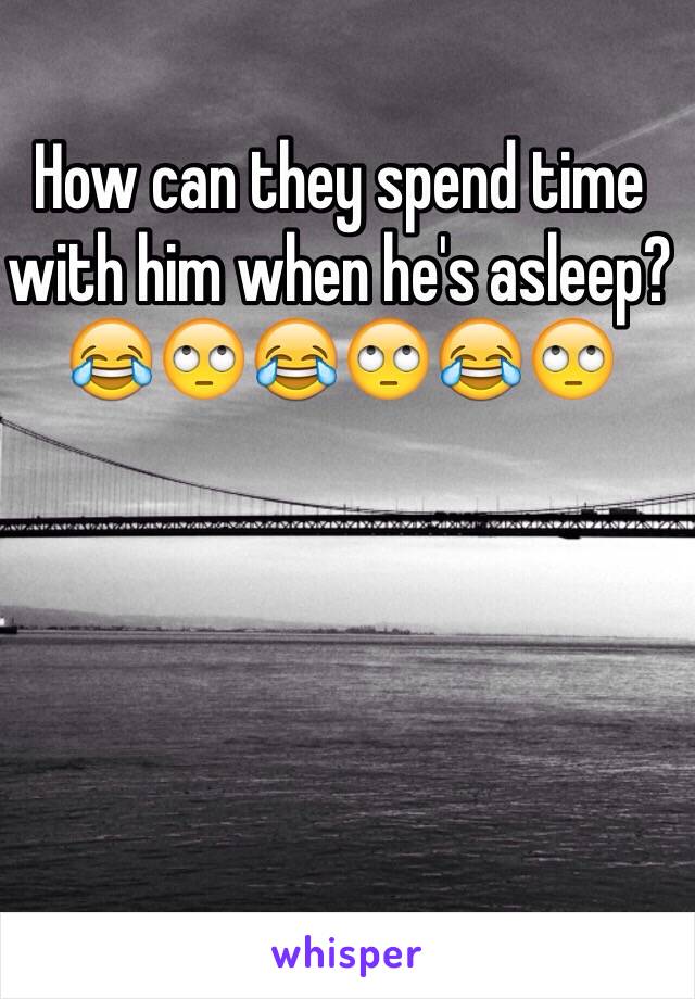 How can they spend time with him when he's asleep?
😂🙄😂🙄😂🙄