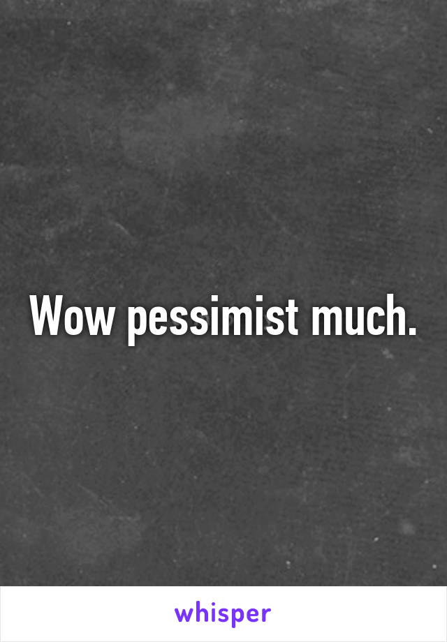 Wow pessimist much.