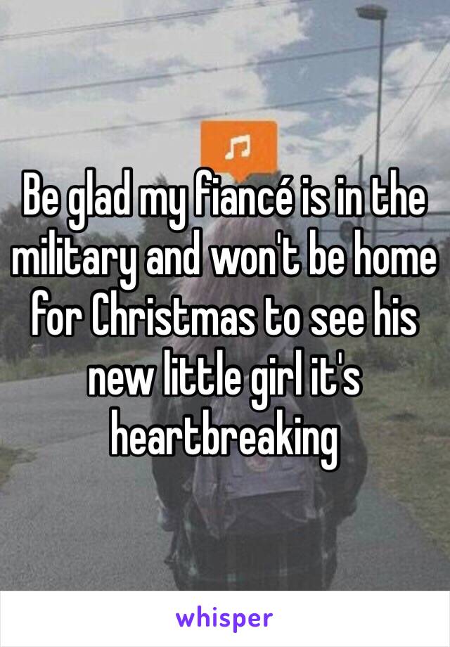 Be glad my fiancé is in the military and won't be home for Christmas to see his new little girl it's heartbreaking 