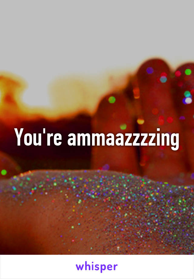You're ammaazzzzing