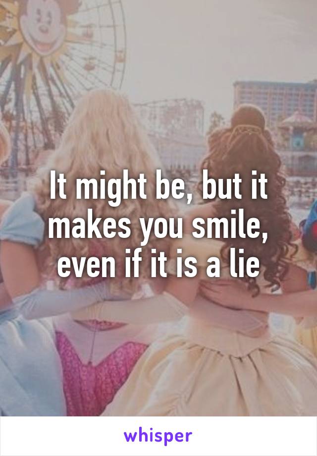 It might be, but it makes you smile, even if it is a lie