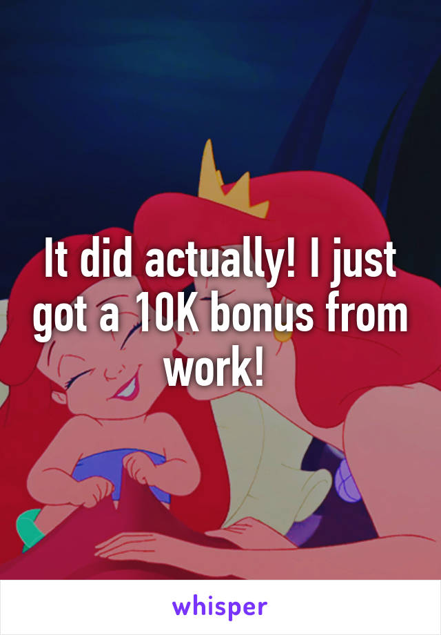 It did actually! I just got a 10K bonus from work! 