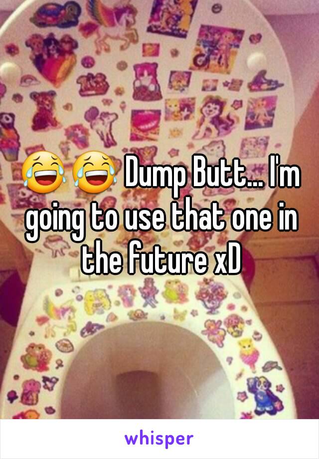 😂😂 Dump Butt... I'm going to use that one in the future xD