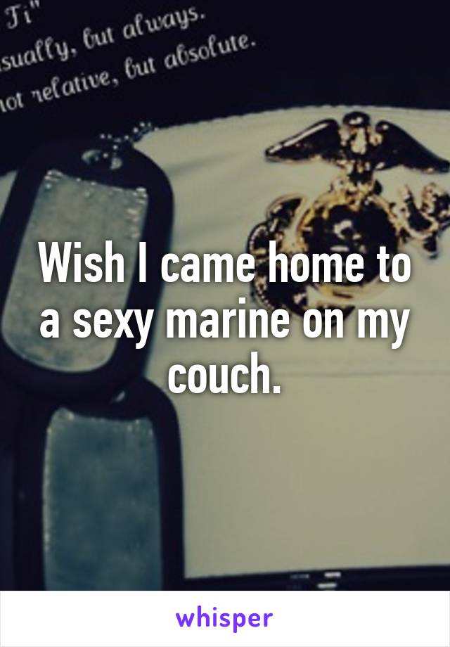 Wish I came home to a sexy marine on my couch.