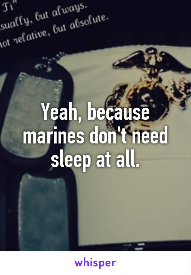 Yeah, because marines don't need sleep at all.