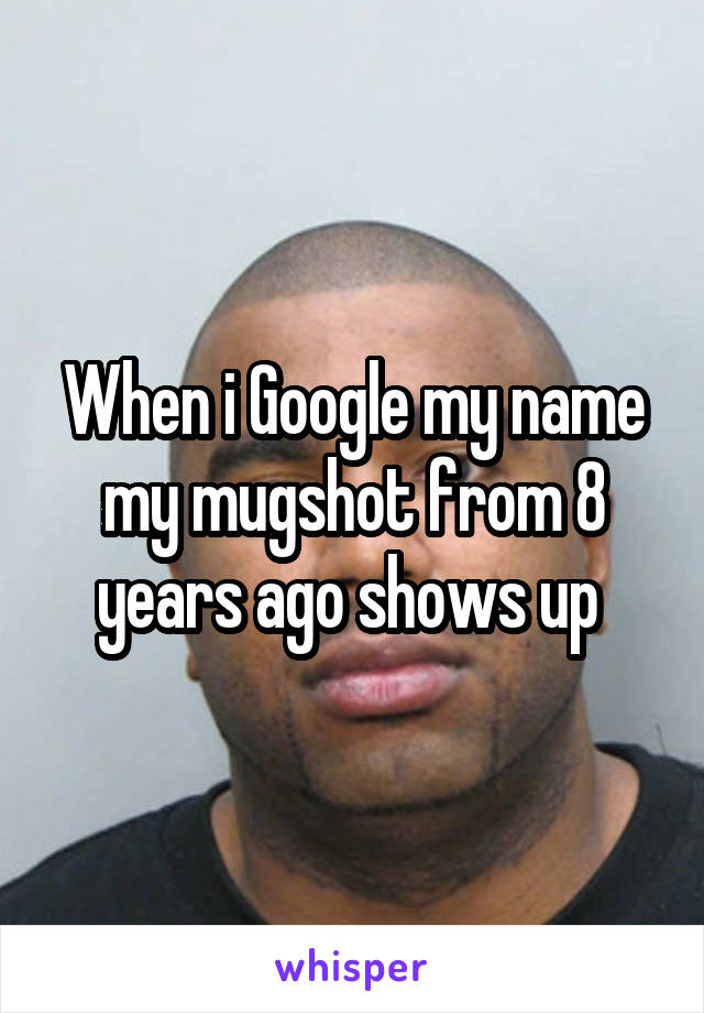 When i Google my name my mugshot from 8 years ago shows up 