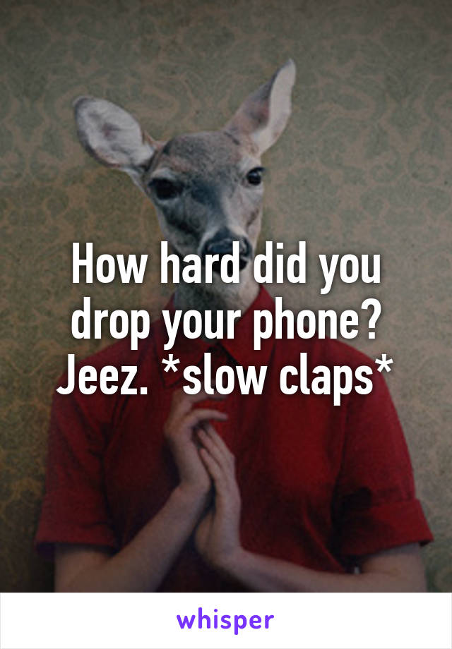 How hard did you drop your phone? Jeez. *slow claps*