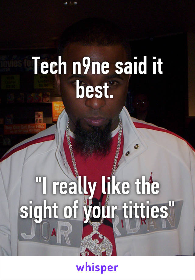 Tech n9ne said it best. 



"I really like the sight of your titties"
