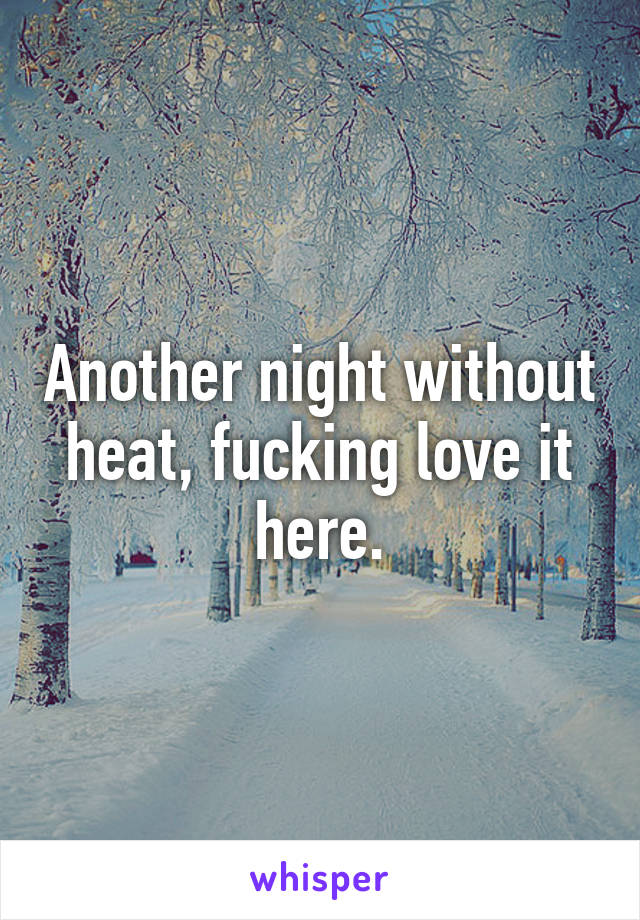 Another night without heat, fucking love it here.