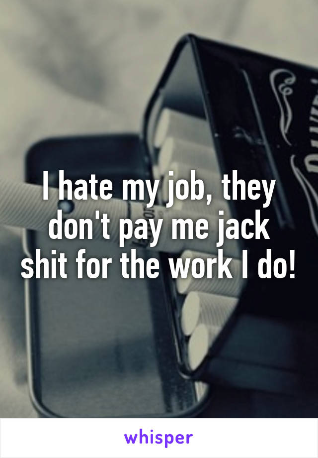 I hate my job, they don't pay me jack shit for the work I do!