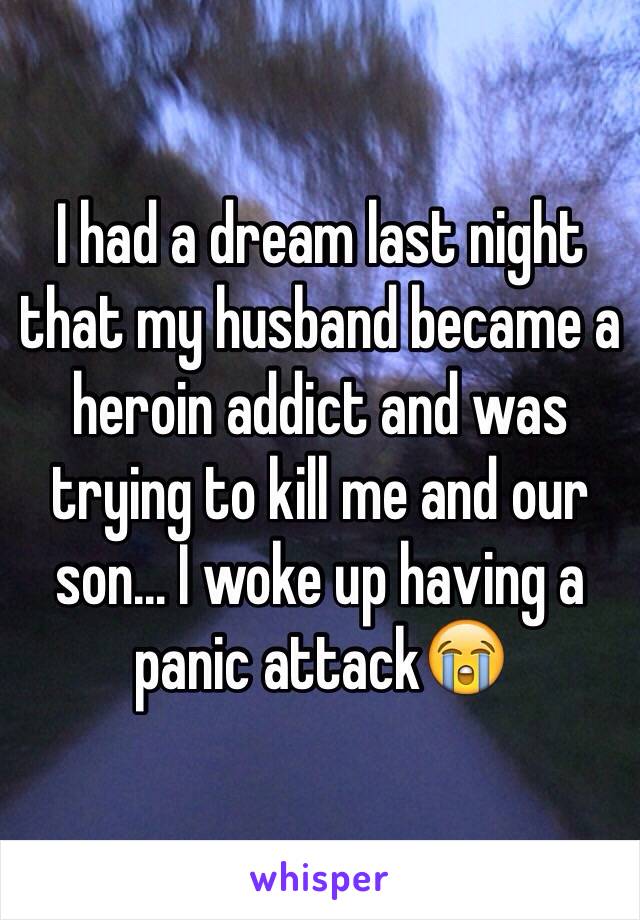 I had a dream last night that my husband became a heroin addict and was trying to kill me and our son... I woke up having a panic attack😭