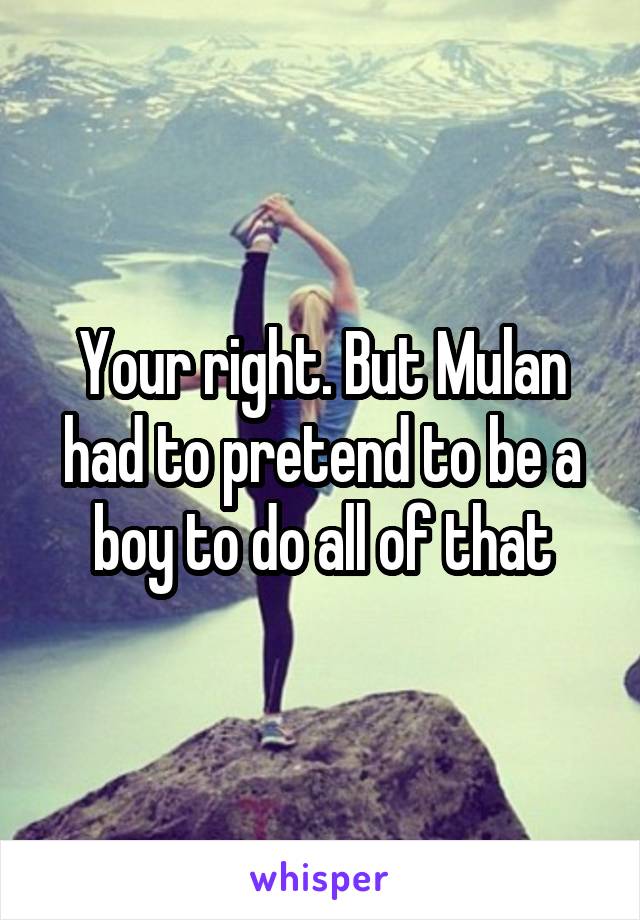 Your right. But Mulan had to pretend to be a boy to do all of that