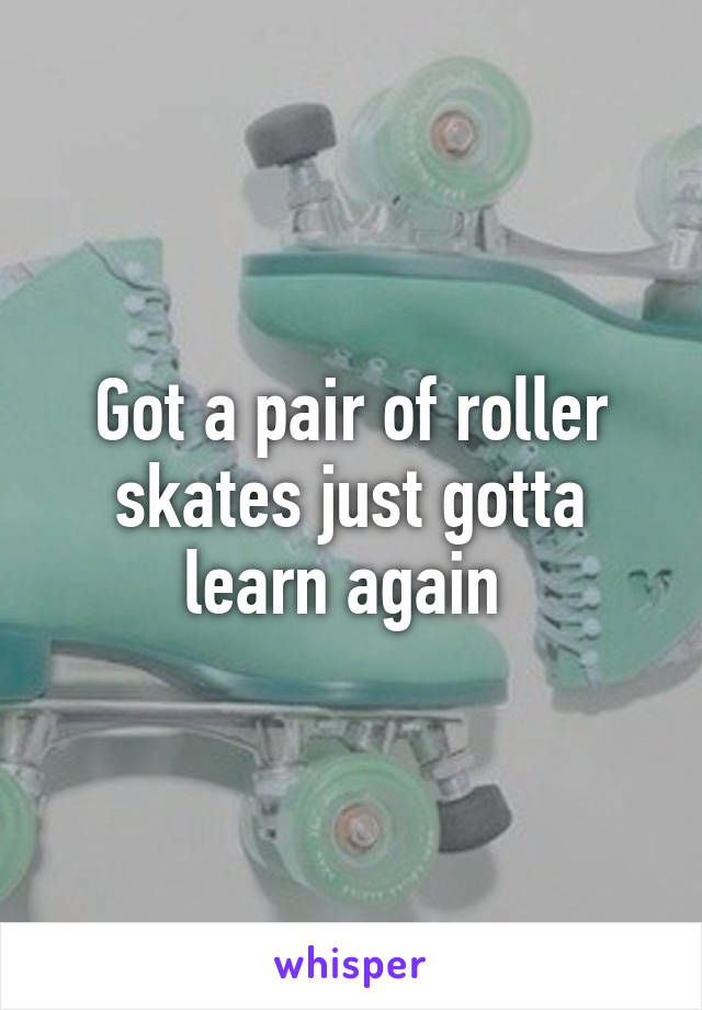 Got a pair of roller skates just gotta learn again 