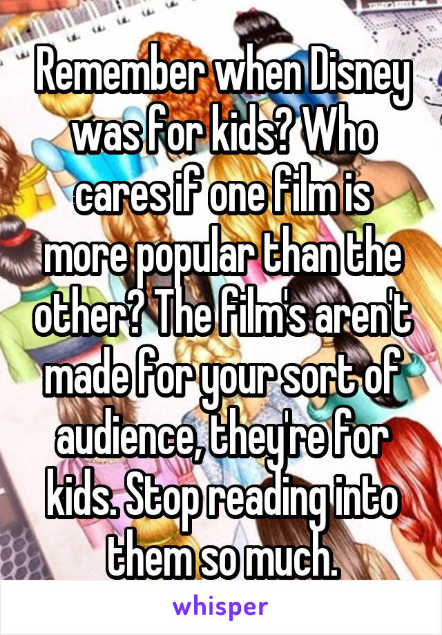 Remember when Disney was for kids? Who cares if one film is more popular than the other? The film's aren't made for your sort of audience, they're for kids. Stop reading into them so much.