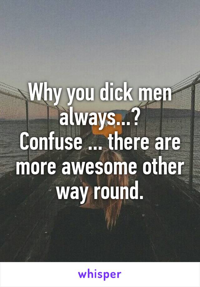 Why you dick men always...?
Confuse ... there are more awesome other way round.