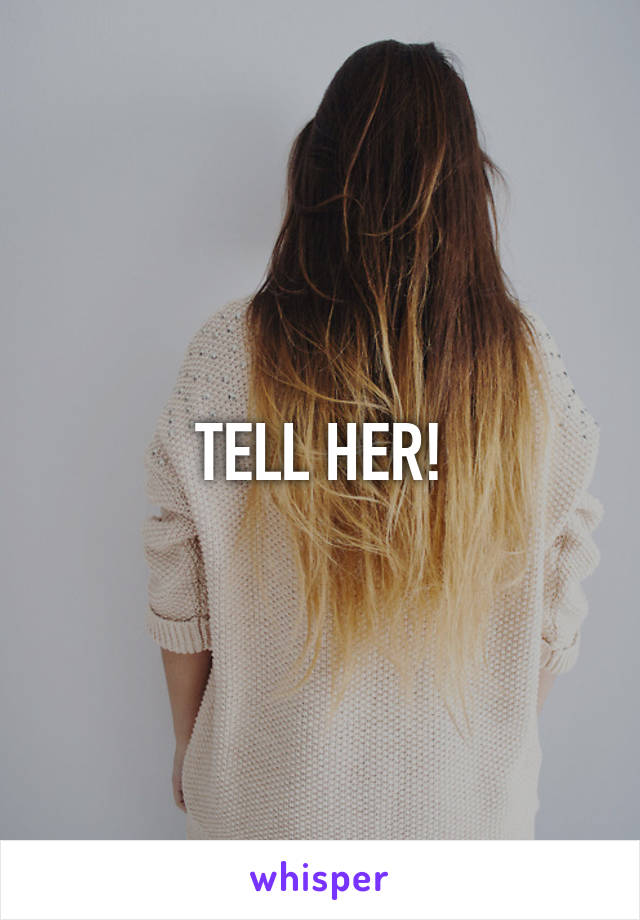 TELL HER!