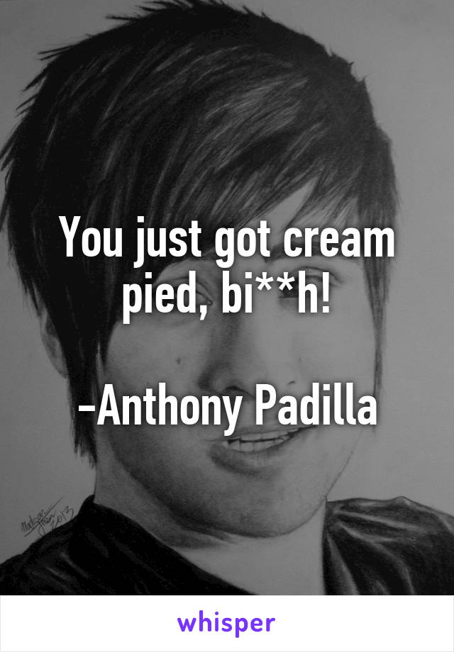 You just got cream pied, bi**h!
                           -Anthony Padilla