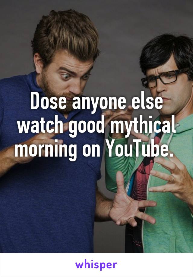 Dose anyone else watch good mythical morning on YouTube.  