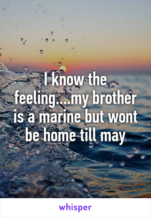 I know the feeling....my brother is a marine but wont be home till may