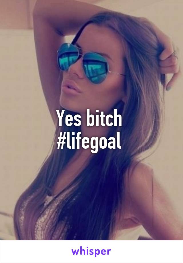 Yes bitch 
#lifegoal 