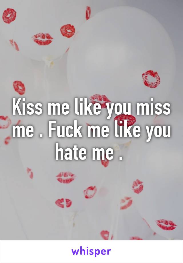 Kiss me like you miss me . Fuck me like you hate me . 