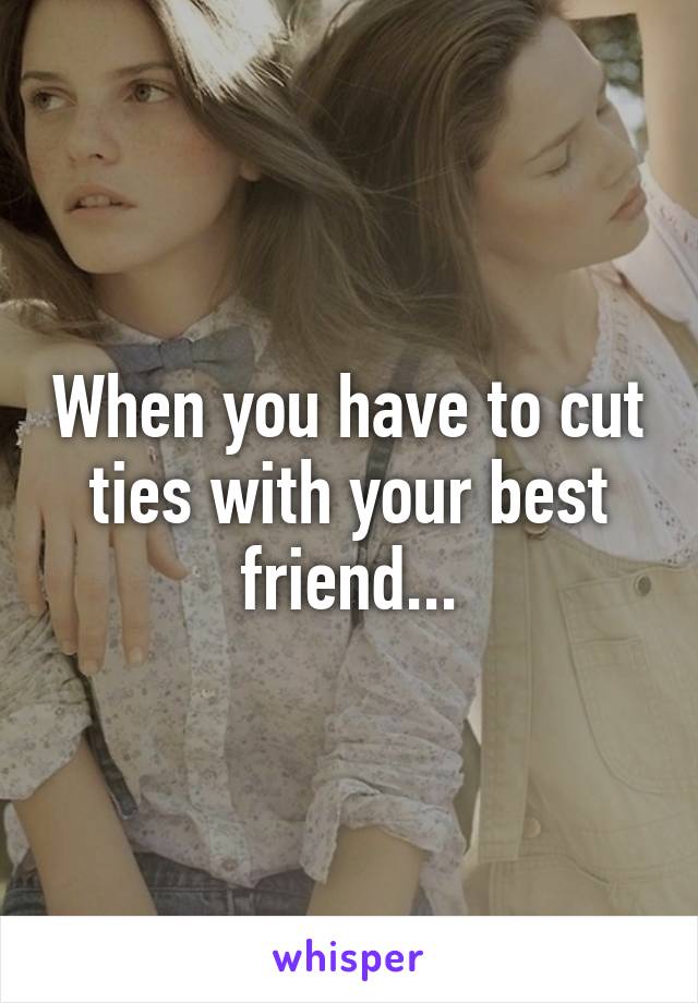 When you have to cut ties with your best friend...