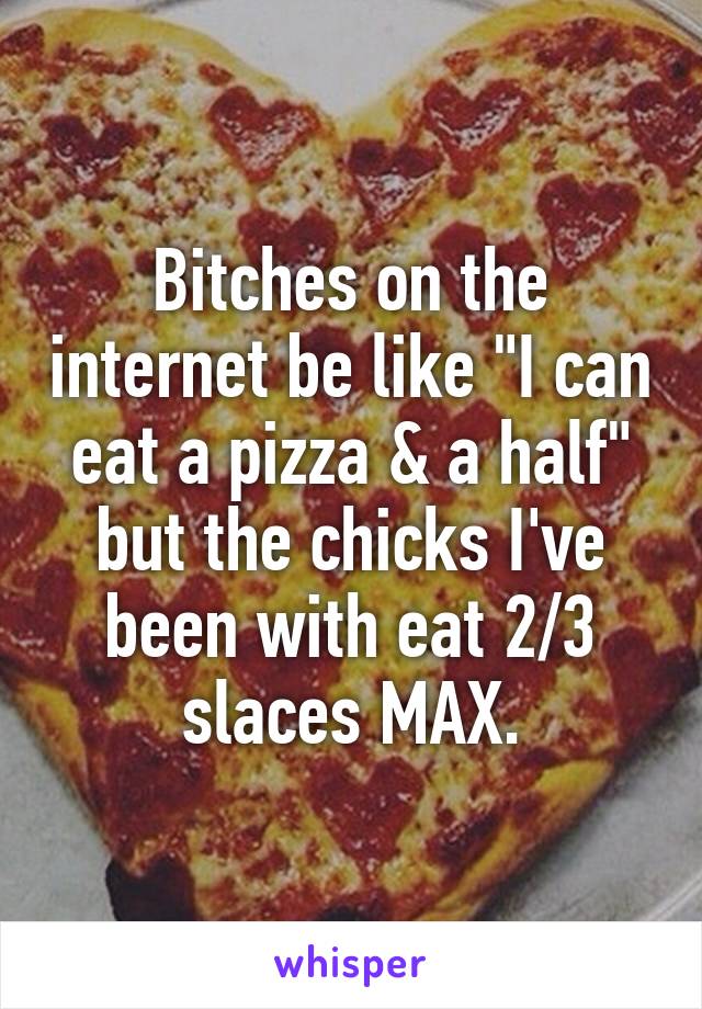 Bitches on the internet be like "I can eat a pizza & a half" but the chicks I've been with eat 2/3 slaces MAX.