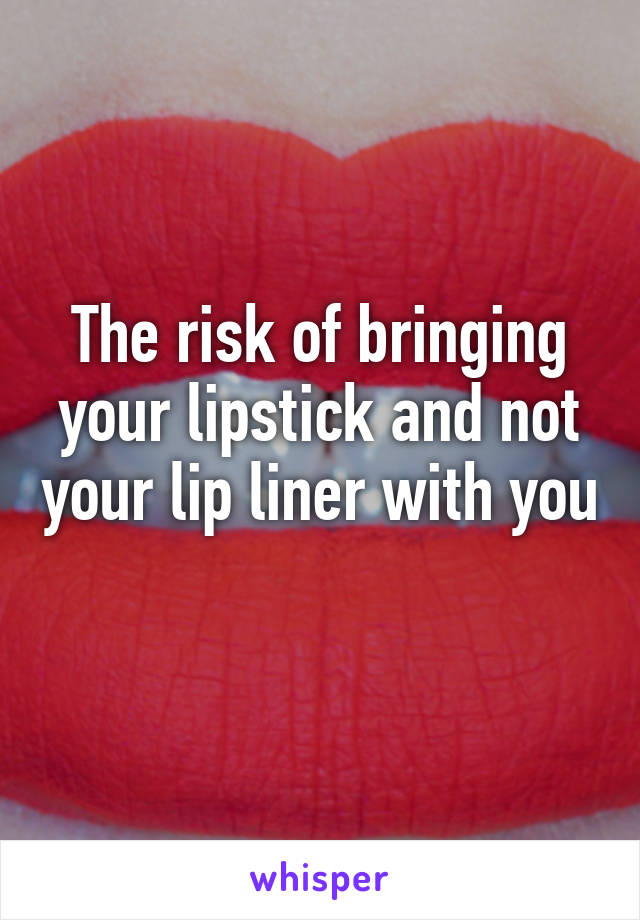 The risk of bringing your lipstick and not your lip liner with you 