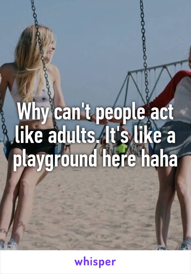 Why can't people act like adults. It's like a playground here haha