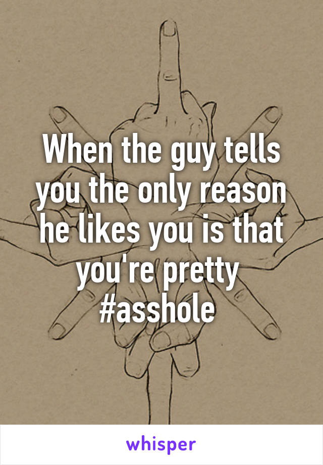 When the guy tells you the only reason he likes you is that you're pretty 
#asshole 