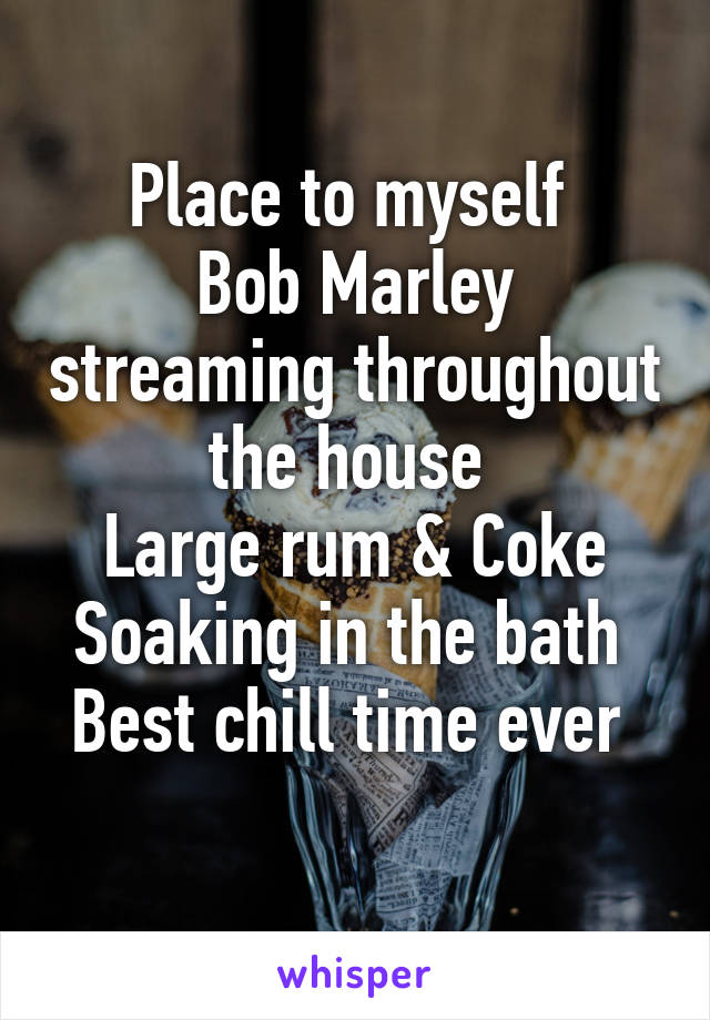 Place to myself 
Bob Marley streaming throughout the house 
Large rum & Coke
Soaking in the bath 
Best chill time ever 
