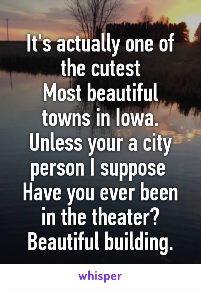 It's actually one of the cutest
Most beautiful towns in Iowa. Unless your a city person I suppose 
Have you ever been in the theater? Beautiful building.