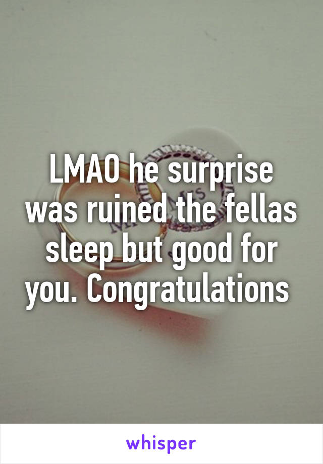 LMAO he surprise was ruined the fellas sleep but good for you. Congratulations 