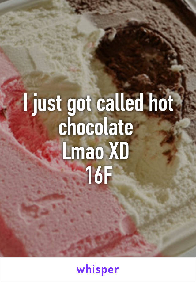 I just got called hot chocolate 
Lmao XD 
16F