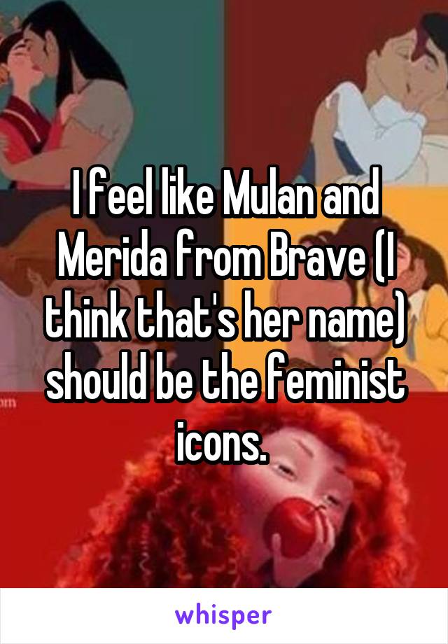 I feel like Mulan and Merida from Brave (I think that's her name) should be the feminist icons. 